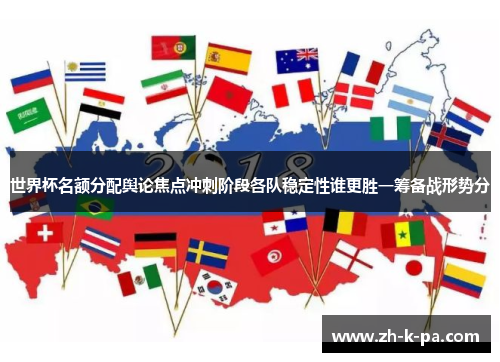 世界杯名额分配舆论焦点冲刺阶段各队稳定性谁更胜一筹备战形势分 世界杯名额分配舆论焦点冲刺阶段各队稳定性谁更胜一筹备战形势分