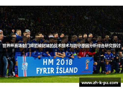 世界杯赛场射门频繁被封堵的战术技术与防守原因分析综合研究探讨 世界杯赛场射门频繁被封堵的战术技术与防守原因分析综合研究探讨