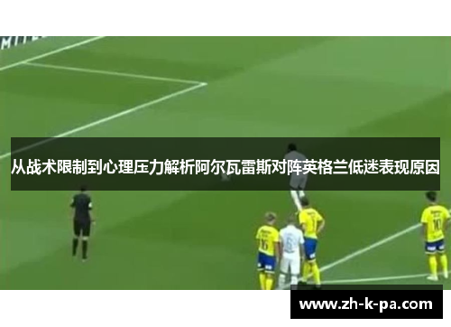 从战术限制到心理压力解析阿尔瓦雷斯对阵英格兰低迷表现原因 从战术限制到心理压力解析阿尔瓦雷斯对阵英格兰低迷表现原因