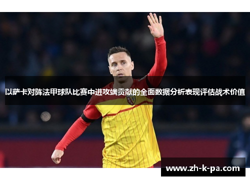 以萨卡对阵法甲球队比赛中进攻端贡献的全面数据分析表现评估战术价值 以萨卡对阵法甲球队比赛中进攻端贡献的全面数据分析表现评估战术价值