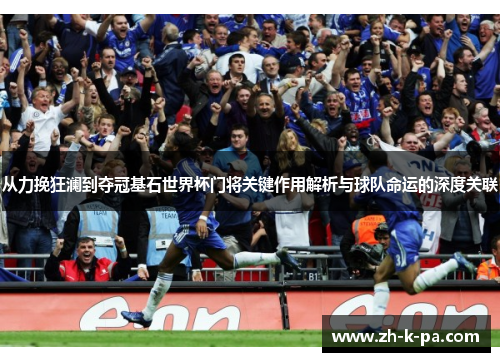 从力挽狂澜到夺冠基石世界杯门将关键作用解析与球队命运的深度关联