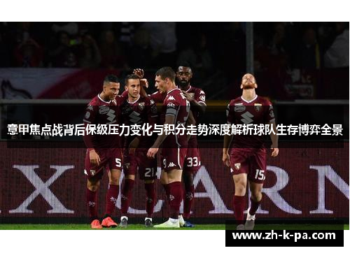 意甲焦点战背后保级压力变化与积分走势深度解析球队生存博弈全景 意甲焦点战背后保级压力变化与积分走势深度解析球队生存博弈全景