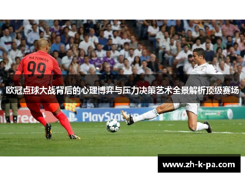 欧冠点球大战背后的心理博弈与压力决策艺术全景解析顶级赛场 欧冠点球大战背后的心理博弈与压力决策艺术全景解析顶级赛场