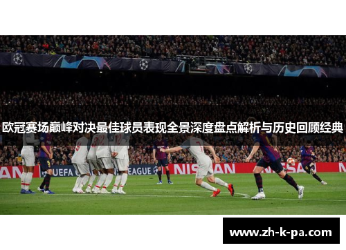 欧冠赛场巅峰对决最佳球员表现全景深度盘点解析与历史回顾经典 欧冠赛场巅峰对决最佳球员表现全景深度盘点解析与历史回顾经典
