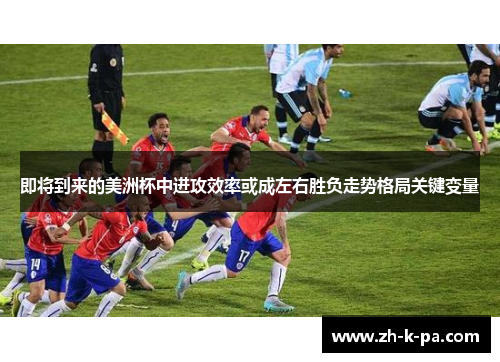 即将到来的美洲杯中进攻效率或成左右胜负走势格局关键变量