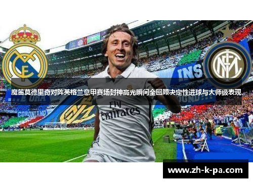 魔笛莫德里奇对阵英格兰意甲赛场封神高光瞬间全回顾决定性进球与大师级表现 魔笛莫德里奇对阵英格兰意甲赛场封神高光瞬间全回顾决定性进球与大师级表现