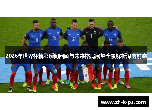 2026年世界杯精彩瞬间回顾与未来格局展望全景解析深度前瞻 2026年世界杯精彩瞬间回顾与未来格局展望全景解析深度前瞻