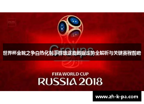 世界杯金靴之争白热化射手群雄逐鹿数据走势全解析与关键赛程前瞻
