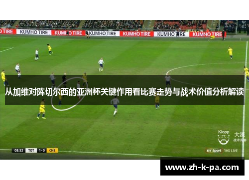 从加维对阵切尔西的亚洲杯关键作用看比赛走势与战术价值分析解读 从加维对阵切尔西的亚洲杯关键作用看比赛走势与战术价值分析解读