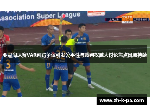 亚冠淘汰赛VAR判罚争议引发公平性与裁判权威大讨论焦点风波持续 亚冠淘汰赛VAR判罚争议引发公平性与裁判权威大讨论焦点风波持续