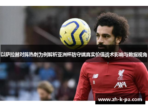 以萨拉赫对阵热刺为例解析亚洲杯防守端真实价值战术影响与数据视角 以萨拉赫对阵热刺为例解析亚洲杯防守端真实价值战术影响与数据视角