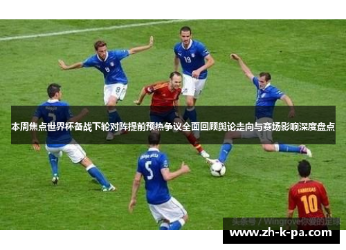 本周焦点世界杯备战下轮对阵提前预热争议全面回顾舆论走向与赛场影响深度盘点 本周焦点世界杯备战下轮对阵提前预热争议全面回顾舆论走向与赛场影响深度盘点