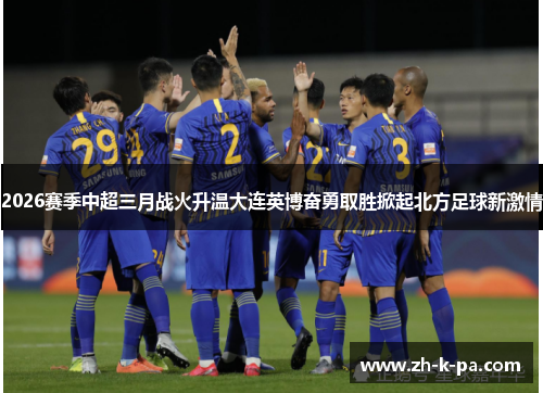 2026赛季中超三月战火升温大连英博奋勇取胜掀起北方足球新激情 2026赛季中超三月战火升温大连英博奋勇取胜掀起北方足球新激情