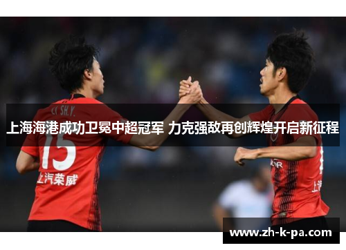 上海海港成功卫冕中超冠军 力克强敌再创辉煌开启新征程