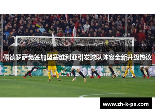 佩德罗萨免签加盟塞维利亚引发球队阵容全新升级热议 佩德罗萨免签加盟塞维利亚引发球队阵容全新升级热议