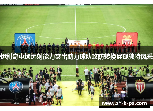 伊利奇中场远射能力突出助力球队攻防转换展现独特风采 伊利奇中场远射能力突出助力球队攻防转换展现独特风采