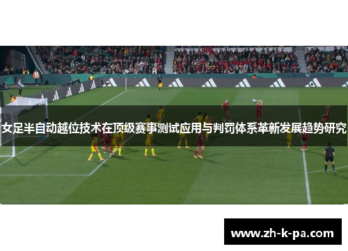 女足半自动越位技术在顶级赛事测试应用与判罚体系革新发展趋势研究