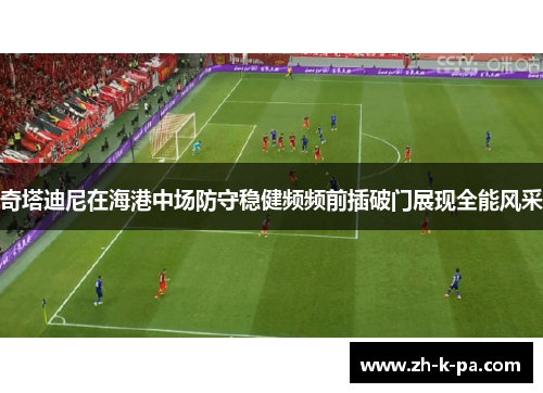 奇塔迪尼在海港中场防守稳健频频前插破门展现全能风采 奇塔迪尼在海港中场防守稳健频频前插破门展现全能风采
