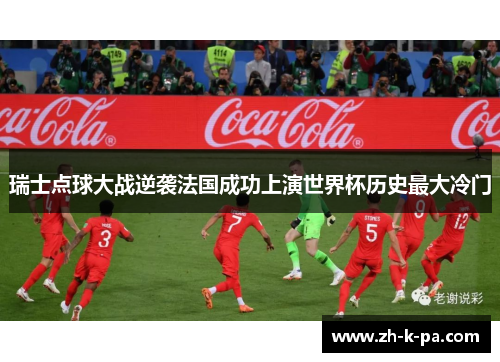 瑞士点球大战逆袭法国成功上演世界杯历史最大冷门
