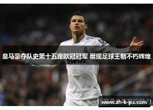 皇马豪夺队史第十五座欧冠冠军 展现足球王朝不朽辉煌 皇马豪夺队史第十五座欧冠冠军 展现足球王朝不朽辉煌