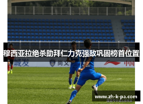 穆西亚拉绝杀助拜仁力克强敌巩固榜首位置 穆西亚拉绝杀助拜仁力克强敌巩固榜首位置