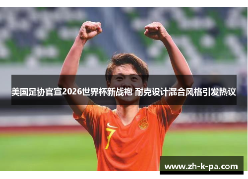 美国足协官宣2026世界杯新战袍 耐克设计混合风格引发热议