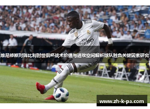 维尼修斯对阵比利时世俱杯战术价值与进攻空间解析球队胜负关键因素研究