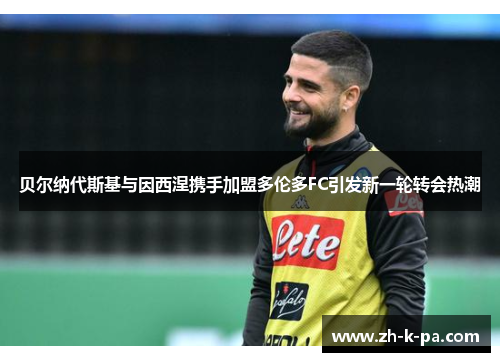 贝尔纳代斯基与因西涅携手加盟多伦多FC引发新一轮转会热潮