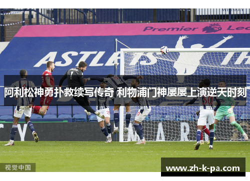 阿利松神勇扑救续写传奇 利物浦门神屡屡上演逆天时刻