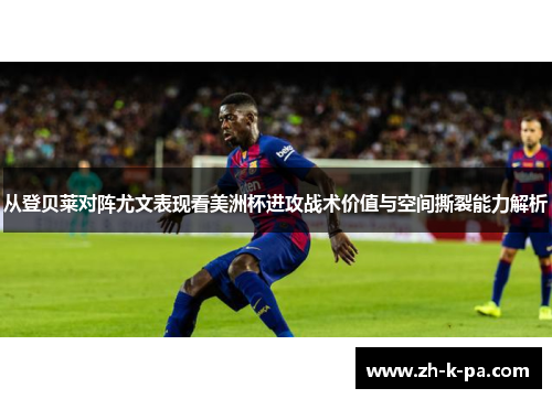 从登贝莱对阵尤文表现看美洲杯进攻战术价值与空间撕裂能力解析