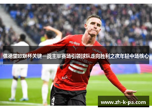 佩德里欧联杯关键一战主宰赛场引领球队走向胜利之夜年轻中场核心