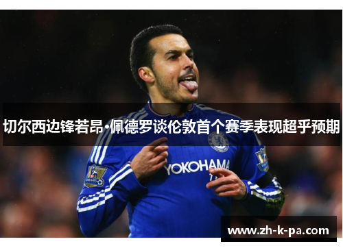 切尔西边锋若昂·佩德罗谈伦敦首个赛季表现超乎预期