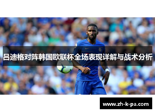吕迪格对阵韩国欧联杯全场表现详解与战术分析