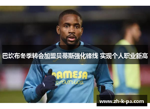 巴坎布冬季转会加盟贝蒂斯强化锋线 实现个人职业新高 巴坎布冬季转会加盟贝蒂斯强化锋线 实现个人职业新高