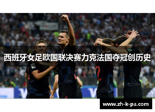 西班牙女足欧国联决赛力克法国夺冠创历史 西班牙女足欧国联决赛力克法国夺冠创历史