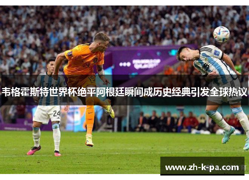 韦格霍斯特世界杯绝平阿根廷瞬间成历史经典引发全球热议 韦格霍斯特世界杯绝平阿根廷瞬间成历史经典引发全球热议