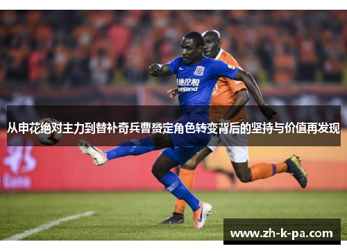 从申花绝对主力到替补奇兵曹赟定角色转变背后的坚持与价值再发现 从申花绝对主力到替补奇兵曹赟定角色转变背后的坚持与价值再发现