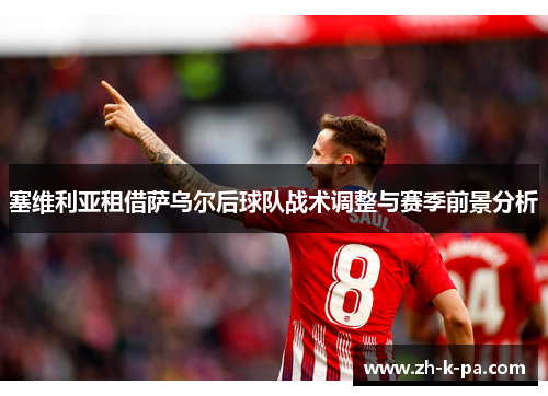 塞维利亚租借萨乌尔后球队战术调整与赛季前景分析 塞维利亚租借萨乌尔后球队战术调整与赛季前景分析