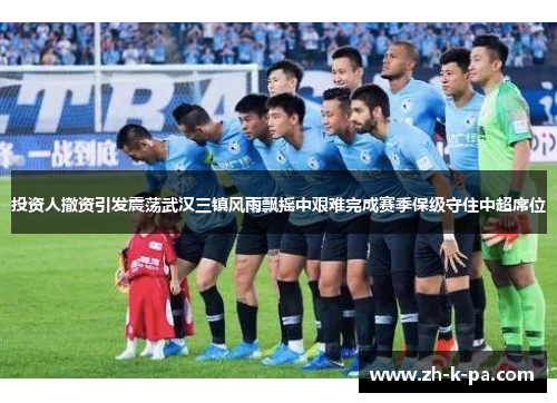 投资人撤资引发震荡武汉三镇风雨飘摇中艰难完成赛季保级守住中超席位 投资人撤资引发震荡武汉三镇风雨飘摇中艰难完成赛季保级守住中超席位