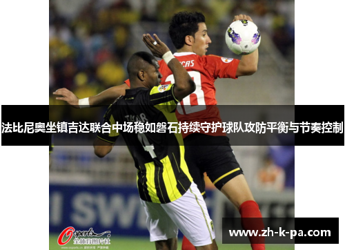 法比尼奥坐镇吉达联合中场稳如磐石持续守护球队攻防平衡与节奏控制 法比尼奥坐镇吉达联合中场稳如磐石持续守护球队攻防平衡与节奏控制