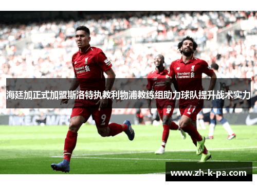 海廷加正式加盟斯洛特执教利物浦教练组助力球队提升战术实力 海廷加正式加盟斯洛特执教利物浦教练组助力球队提升战术实力