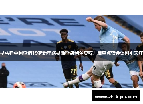 皇马看中阿森纳19岁新星路易斯斯凯利今夏或开启重点转会谈判引关注 皇马看中阿森纳19岁新星路易斯斯凯利今夏或开启重点转会谈判引关注