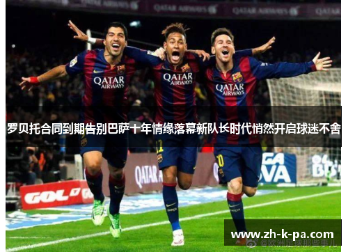 罗贝托合同到期告别巴萨十年情缘落幕新队长时代悄然开启球迷不舍 罗贝托合同到期告别巴萨十年情缘落幕新队长时代悄然开启球迷不舍