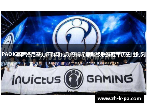 PAOK塞萨洛尼基力压群雄成功夺得希腊超级联赛冠军历史性时刻