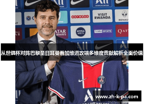 从世俱杯对阵巴黎圣日耳曼看加维进攻端多维度贡献解析全面价值 从世俱杯对阵巴黎圣日耳曼看加维进攻端多维度贡献解析全面价值