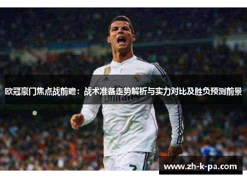 欧冠豪门焦点战前瞻:战术准备走势解析与实力对比及胜负预测前景 欧冠豪门焦点战前瞻:战术准备走势解析与实力对比及胜负预测前景