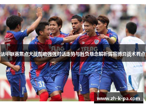 法甲联赛焦点大战前瞻强强对话走势与胜负悬念解析阵容博弈战术看点 法甲联赛焦点大战前瞻强强对话走势与胜负悬念解析阵容博弈战术看点