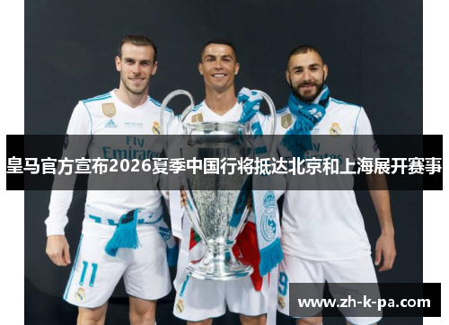 皇马官方宣布2026夏季中国行将抵达北京和上海展开赛事 皇马官方宣布2026夏季中国行将抵达北京和上海展开赛事