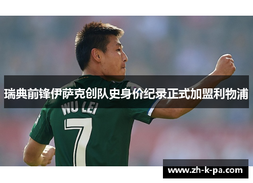 瑞典前锋伊萨克创队史身价纪录正式加盟利物浦 瑞典前锋伊萨克创队史身价纪录正式加盟利物浦