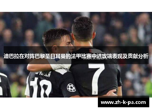 迪巴拉在对阵巴黎圣日耳曼的法甲比赛中进攻端表现及贡献分析